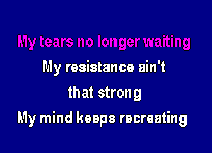 My resistance ain't
that strong

My mind keeps recreating