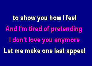 to show you how I feel

Let me make one last appeal