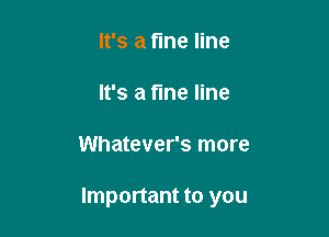 It's a fine line

It's a fine line

Whatever's more

Important to you