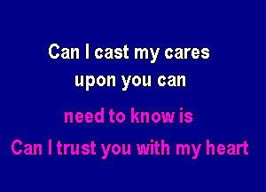 Can I cast my cares
upon you can