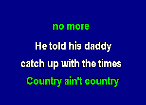 no more

He told his daddy
catch up with the times

Country ain't country