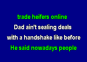 trade heifers online
Dad ain't sealing deals
with a handshake like before

He said nowadays people