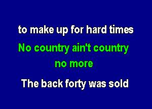 to make up for hard times

No country ain't country

no more
The back forty was sold