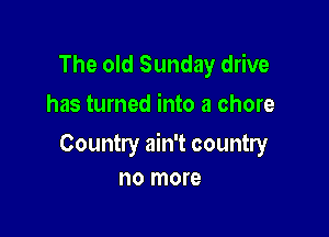 The old Sunday drive
has turned into a chore

Country ain't country
no more