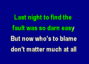 Last night to find the
fault was so darn easy

But now who's to blame
don't matter much at all
