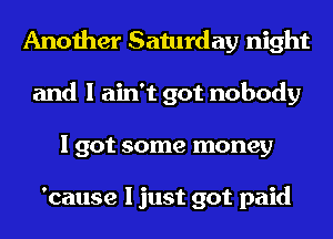 Another Saturday night
and I ain't got nobody
I got some money

'cause I just got paid