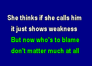 She thinks if she calls him
it just shows weakness
But now who's to blame
don't matter much at all
