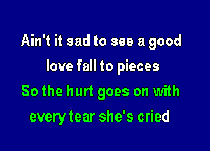 Ain't it sad to see a good

love fall to pieces
80 the hurt goes on with
every tear she's cried