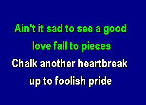 Ain't it sad to see a good

love fall to pieces
Chalk another heartbreak
up to foolish pride