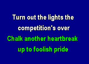 Turn out the lights the
competition's over
Chalk another heartbreak

up to foolish pride