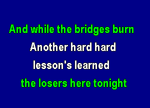 And while the bridges burn
Another hard hard
lesson's learned

the losers here tonight