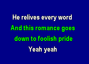 He relives every word
And this romance goes

down to foolish pride

Yeah yeah