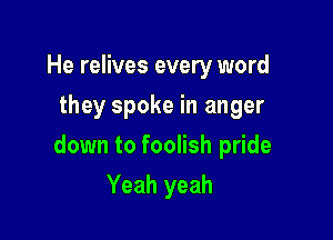 He relives every word
they spoke in anger

down to foolish pride

Yeah yeah