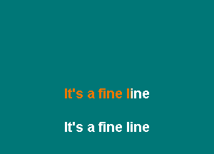It's a fine line

It's a tine line