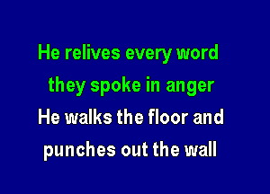 He relives every word

they spoke in anger
He walks the floor and
punches out the wall