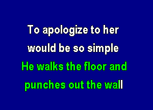To apologize to her

would be so simple

He walks the floor and
punches out the wall