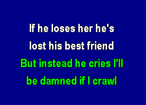 If he loses her he's
lost his best friend

But instead he cries I'll

be damned if I crawl