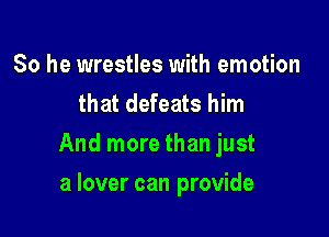 So he wrestles with emotion
that defeats him

And more than just

a lover can provide