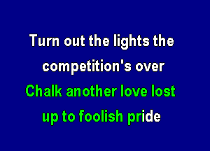 Turn out the lights the
competition's over
Chalk another love lost

up to foolish pride