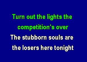 Turn out the lights the
competition's over
The stubborn souls are

the losers here tonight