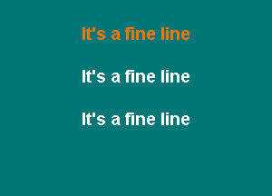 It's a fine line

It's a fine line

It's a fine line
