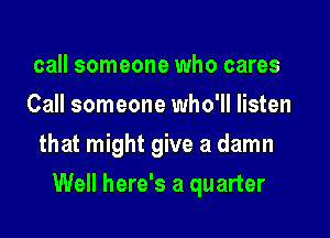 call someone who cares
Call someone who'll listen
that might give a damn

Well here's a quarter