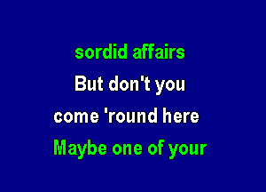 sordid affairs
But don't you
come 'round here

Maybe one of your