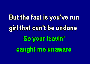 But the fact is you've run

girl that can't be undone
So your leavin'
caught me unaware