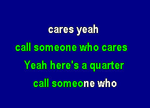 cares yeah
call someone who cares

Yeah here's a quarter

call someone who