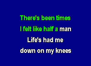 There's been times
I felt like half a man
Life's had me

down on my knees