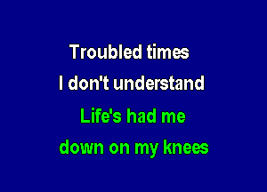 Troubled times
I don't understand

Life's had me

down on my knees