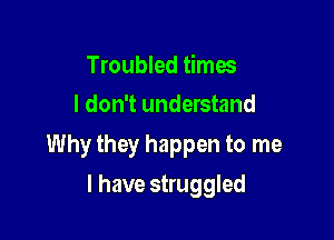 Troubled times
I don't understand

Why they happen to me

I have struggled