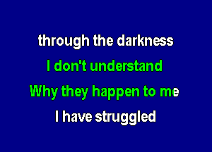 through the darkness
I don't understand

Why they happen to me

I have struggled