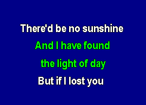 There'd be no sunshine
And I have found

the light of day

But ifl lost you