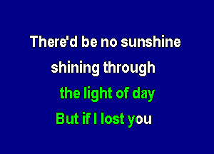 There'd be no sunshine

shining through

the light of day
But ifl lost you