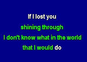 Ifl lost you

shining through

I don't know what in the world
that I would do