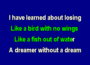 I have learned about losing
Like a bird with no wings
Like a fish out of water
A dreamer without a dream