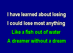 I have learned about losing
I could lose most anything
Like a fish out of water
A dreamer without a dream