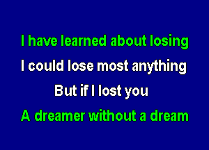 I have learned about losing
I could lose most anything

But ifl lost you

A dreamer without a dream