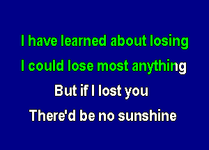 I have learned about losing
I could lose most anything

But ifl lost you

There'd be no sunshine