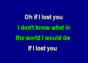 0h ifl lost you

I don't know what in
the world I would do

lfl lost you