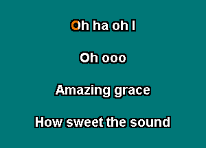 Oh haohl

Oh 000

Amazing grace

How sweet the sound