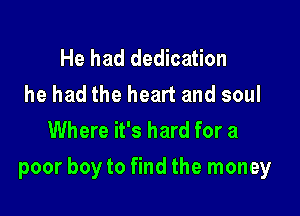He had dedication
he had the heart and soul
Where it's hard for a

poor boy to find the money