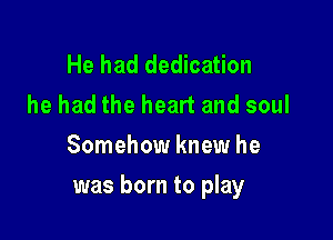 He had dedication
he had the heart and soul
Somehow knew he

was born to play