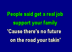 People said get a real job

support your family
'Cause there's no future
on the road your takin'