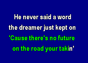 He never said a word

the dreamerjust kept on

'Cause there's no future
on the road your takin'