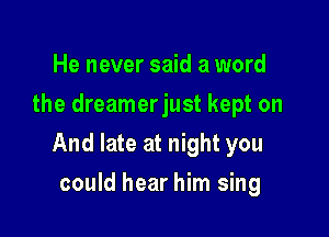 He never said a word
the dreamerjust kept on

And late at night you

could hear him sing