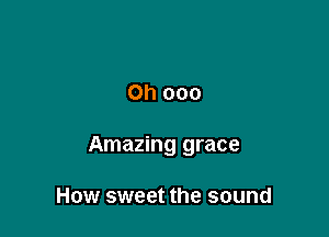 Oh 000

Amazing grace

How sweet the sound