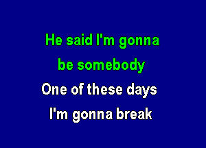 He said I'm gonna
be somebody

One of these days

I'm gonna break