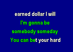 earned dollar I will
I'm gonna be
somebody someday

You can bet your hard